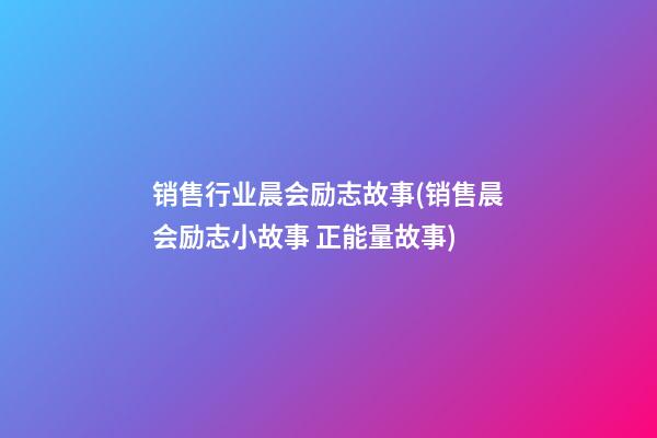 销售行业晨会励志故事(销售晨会励志小故事 正能量故事)